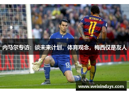 内马尔专访：谈未来计划，体育观念，梅西仅是友人